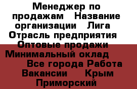 Менеджер по продажам › Название организации ­ Лига › Отрасль предприятия ­ Оптовые продажи › Минимальный оклад ­ 35 000 - Все города Работа » Вакансии   . Крым,Приморский